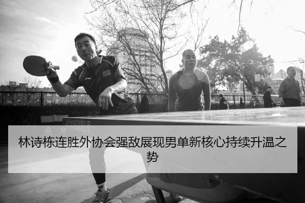 林诗栋连胜外协会强敌展现男单新核心持续升温之势