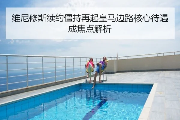 维尼修斯续约僵持再起皇马边路核心待遇成焦点解析