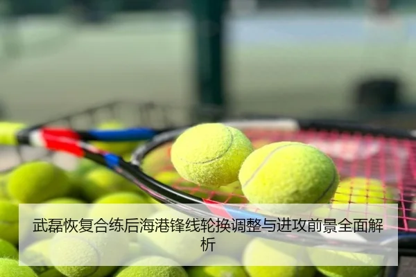武磊恢复合练后海港锋线轮换调整与进攻前景全面解析