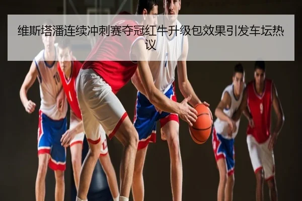 维斯塔潘连续冲刺赛夺冠红牛升级包效果引发车坛热议