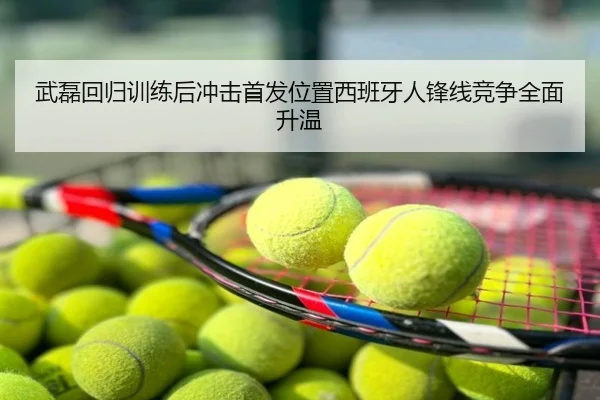 武磊回归训练后冲击首发位置西班牙人锋线竞争全面升温